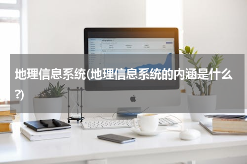 地理信息系统(地理信息系统的内涵是什么?)