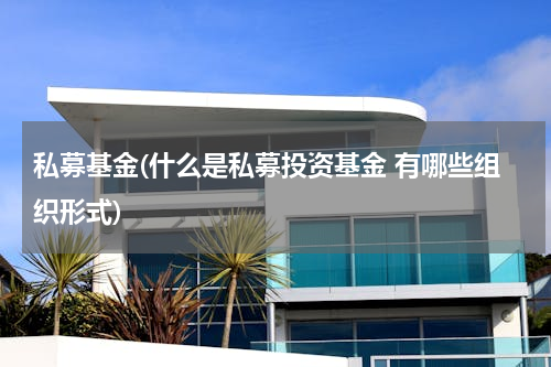 私募基金(什么是私募投资基金 有哪些组织形式)