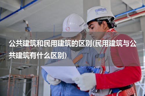公共建筑和民用建筑的区别(民用建筑与公共建筑有什么区别)
