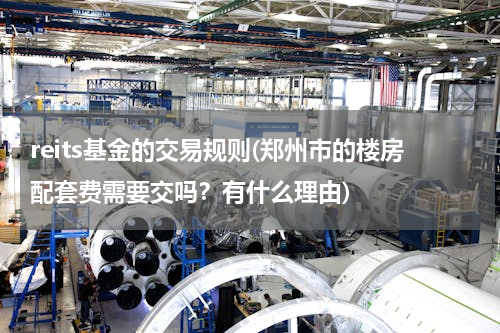 reits基金的交易规则(郑州市的楼房配套费需要交吗？有什么理由)