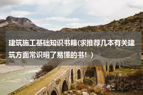 建筑施工基础知识书籍(求推荐几本有关建筑方面常识明了易懂的书！)