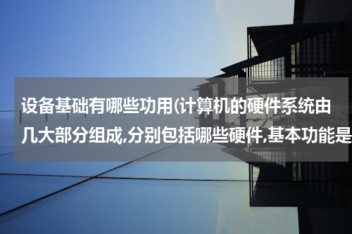 设备基础有哪些功用(计算机的硬件系统由几大部分组成,分别包括哪些硬件,基本功能是什么?)