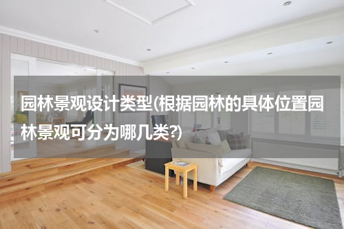 园林景观设计类型(根据园林的具体位置园林景观可分为哪几类?)