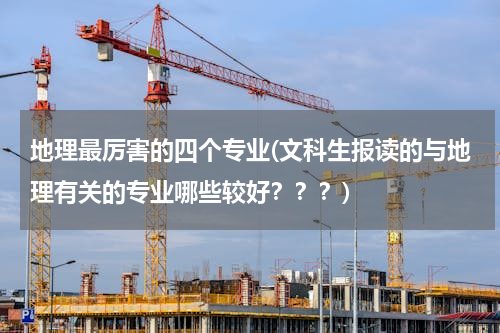 地理最厉害的四个专业(文科生报读的与地理有关的专业哪些较好？？？)