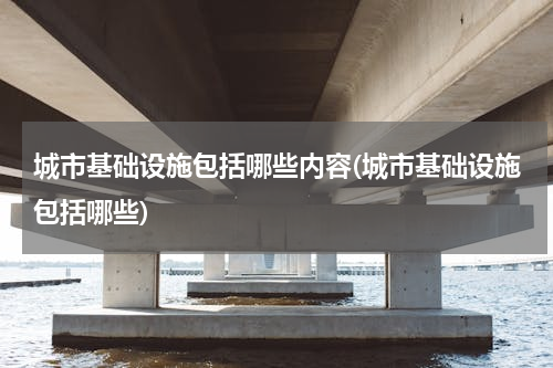 城市基础设施包括哪些内容(城市基础设施包括哪些)