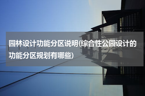 园林设计功能分区说明(综合性公园设计的功能分区规划有哪些)