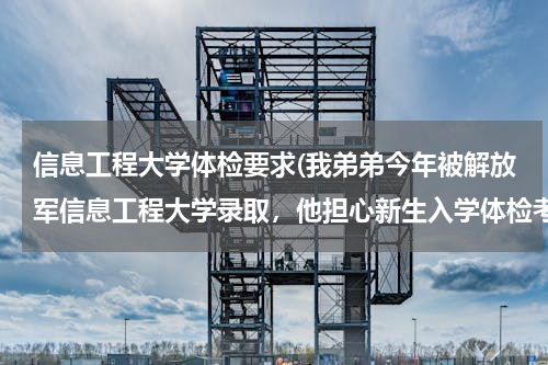 信息工程大学体检要求(我弟弟今年被解放军信息工程大学录取，他担心新生入学体检考试，如果体检不合格该怎么办？)
