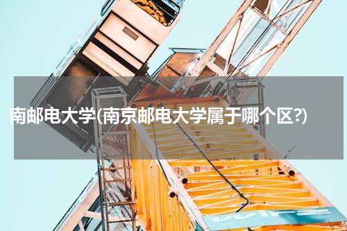 南邮电大学(南京邮电大学属于哪个区?)