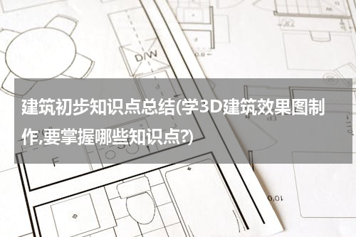 建筑初步知识点总结(学3D建筑效果图制作,要掌握哪些知识点?)
