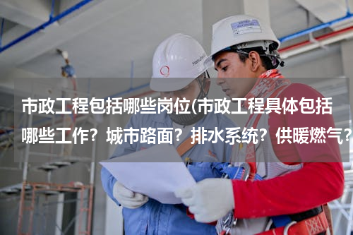 市政工程包括哪些岗位(市政工程具体包括哪些工作？城市路面？排水系统？供暖燃气？公交地铁？公共建筑？)