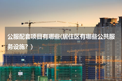 公服配套项目有哪些(居住区有哪些公共服务设施？)