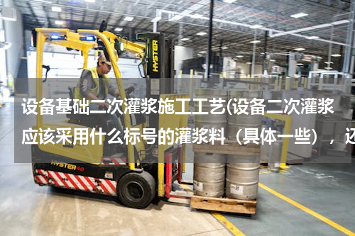 设备基础二次灌浆施工工艺(设备二次灌浆应该采用什么标号的灌浆料（具体一些），还有什么应该注意的问题（温度、湿度）)