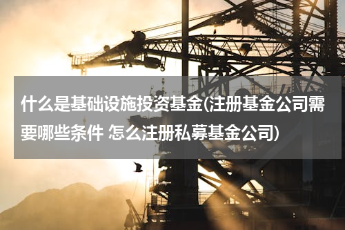 什么是基础设施投资基金(注册基金公司需要哪些条件 怎么注册私募基金公司)