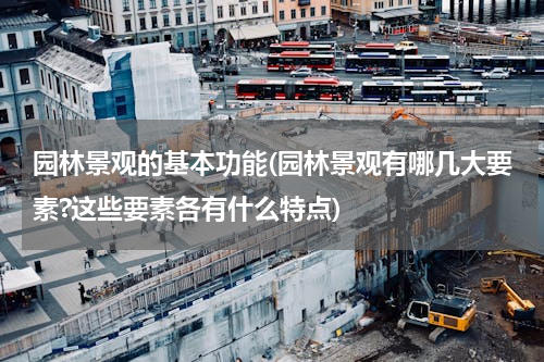园林景观的基本功能(园林景观有哪几大要素?这些要素各有什么特点)