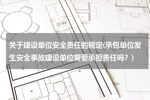 关于建设单位安全责任的规定(承包单位发生安全事故建设单位需要承担责任吗？)