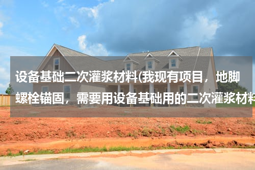 设备基础二次灌浆材料(我现有项目，地脚螺栓锚固，需要用设备基础用的二次灌浆材料，哪一种比较好？)