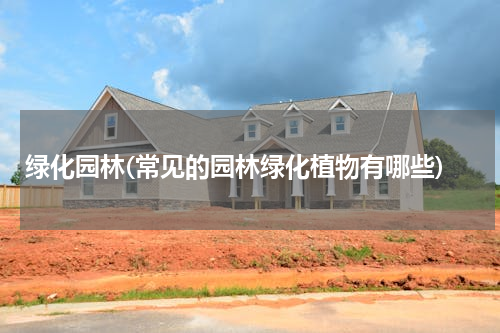 绿化园林(常见的园林绿化植物有哪些)