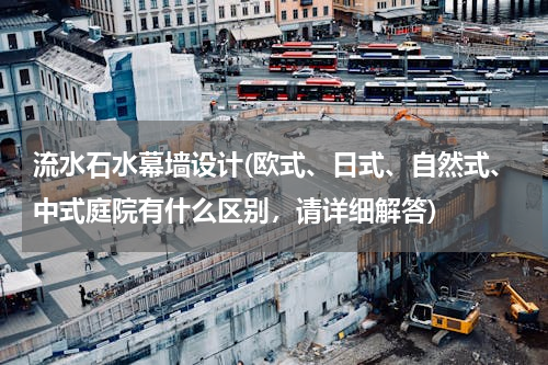 流水石水幕墙设计(欧式、日式、自然式、中式庭院有什么区别，请详细解答)