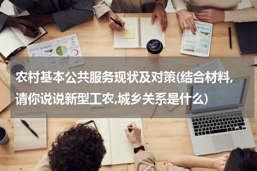 农村基本公共服务现状及对策(结合材料,请你说说新型工农,城乡关系是什么)