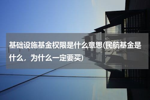 基础设施基金权限是什么意思(民航基金是什么，为什么一定要买)
