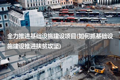 全力推进基础设施建设项目(如何抓基础设施建设推进扶贫攻坚)