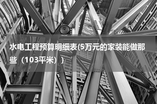 水电工程预算明细表(5万元的家装能做那些（103平米）)