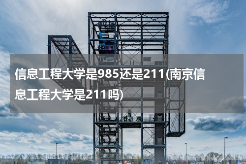 信息工程大学是985还是211(南京信息工程大学是211吗)