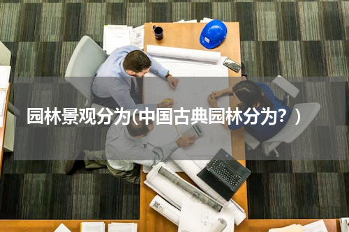 园林景观分为(中国古典园林分为？)