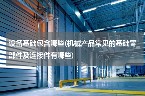 设备基础包含哪些(机械产品常见的基础零部件及连接件有哪些)