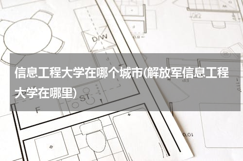 信息工程大学在哪个城市(解放军信息工程大学在哪里)