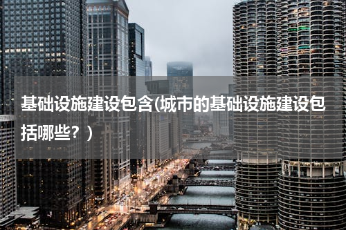 基础设施建设包含(城市的基础设施建设包括哪些？)