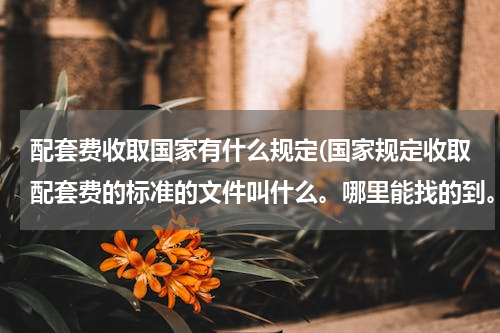 配套费收取国家有什么规定(国家规定收取配套费的标准的文件叫什么。哪里能找的到。)