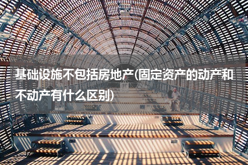 基础设施不包括房地产(固定资产的动产和不动产有什么区别)