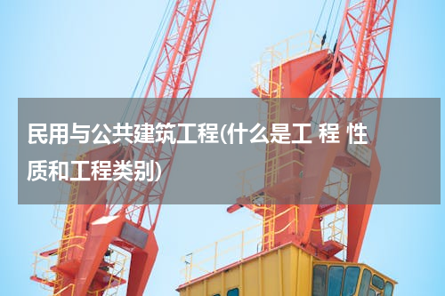 民用与公共建筑工程(什么是工 程 性 质和工程类别)
