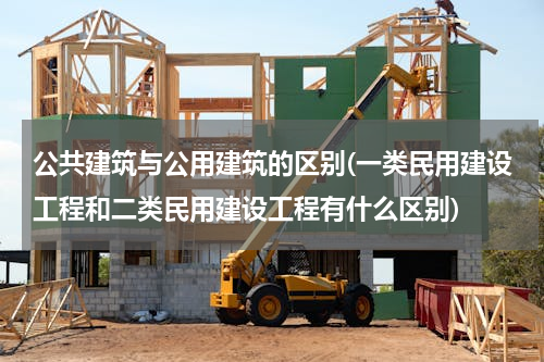 公共建筑与公用建筑的区别(一类民用建设工程和二类民用建设工程有什么区别)