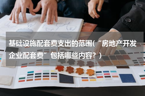 基础设施配套费支出的范围(“房地产开发企业配套费”包括哪些内容？)