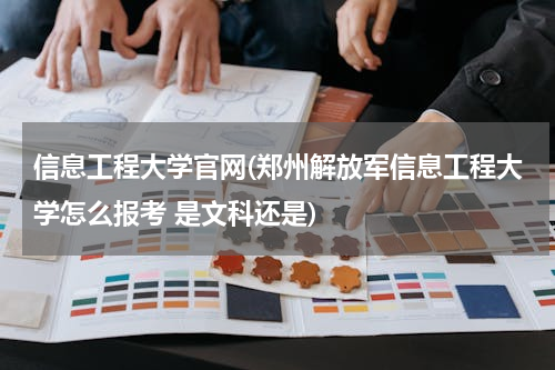 信息工程大学官网(郑州解放军信息工程大学怎么报考 是文科还是)