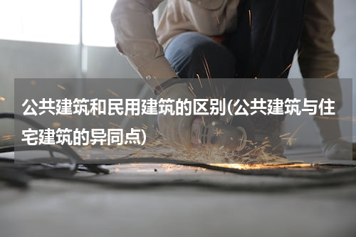 公共建筑和民用建筑的区别(公共建筑与住宅建筑的异同点)