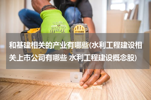 和基建相关的产业有哪些(水利工程建设相关上市公司有哪些 水利工程建设概念股)