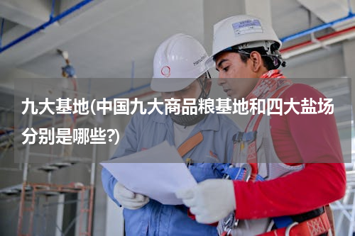九大基地(中国九大商品粮基地和四大盐场分别是哪些?)
