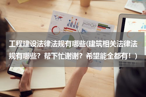 工程建设法律法规有哪些(建筑相关法律法规有哪些？帮下忙谢谢？希望能全都有！)