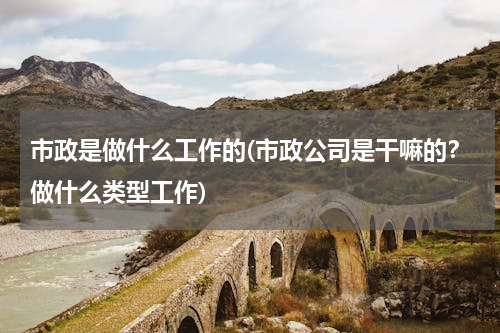 市政是做什么工作的(市政公司是干嘛的？做什么类型工作)