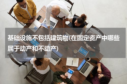 基础设施不包括建筑物(在固定资产中哪些属于动产和不动产)