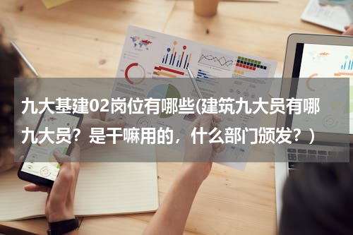 九大基建02岗位有哪些(建筑九大员有哪九大员？是干嘛用的，什么部门颁发？)