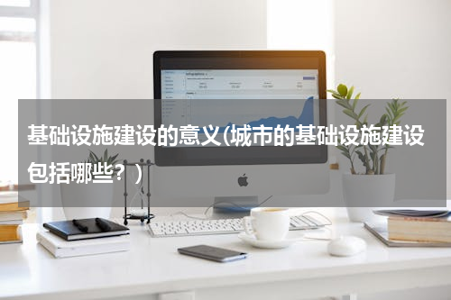 基础设施建设的意义(城市的基础设施建设包括哪些？)