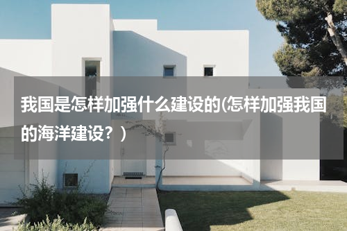 我国是怎样加强什么建设的(怎样加强我国的海洋建设？)
