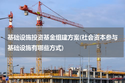 基础设施投资基金组建方案(社会资本参与基础设施有哪些方式)