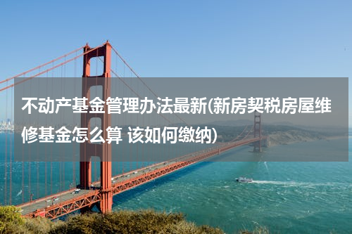不动产基金管理办法最新(新房契税房屋维修基金怎么算 该如何缴纳)