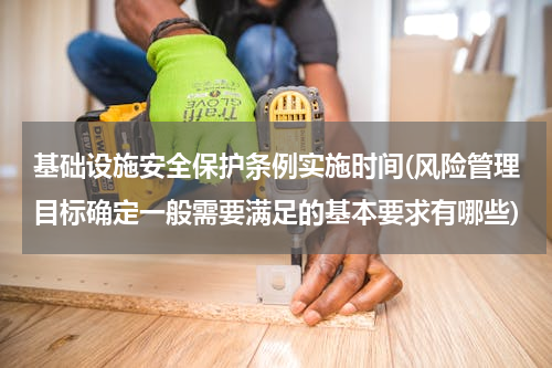 基础设施安全保护条例实施时间(风险管理目标确定一般需要满足的基本要求有哪些)