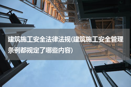 建筑施工安全法律法规(建筑施工安全管理条例都规定了哪些内容)